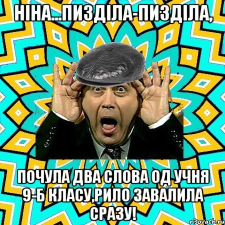 Ніна...пизділа-пизділа, почула два слова од учня 9-б класу,рило завалила сразу!