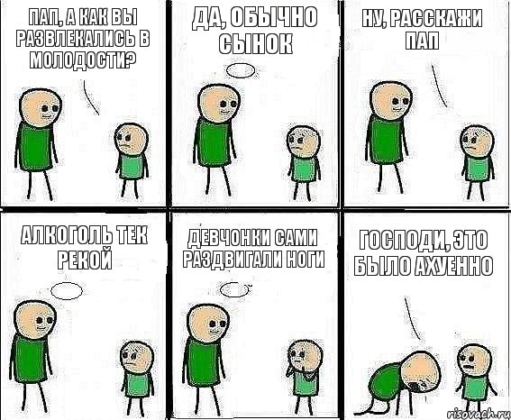 Пап, а как вы развлекались в молодости? Да, обычно сынок Ну, расскажи пап Алкоголь тек рекой Девчонки сами раздвигали ноги Господи, это было ахуенно