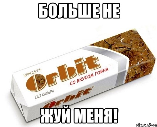 Больше не жуй меня!