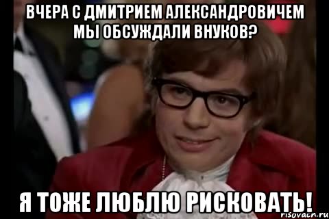 вчера с Дмитрием Александровичем мы обсуждали внуков? Я тоже люблю рисковать!, Мем Остин Пауэрс (я тоже люблю рисковать)