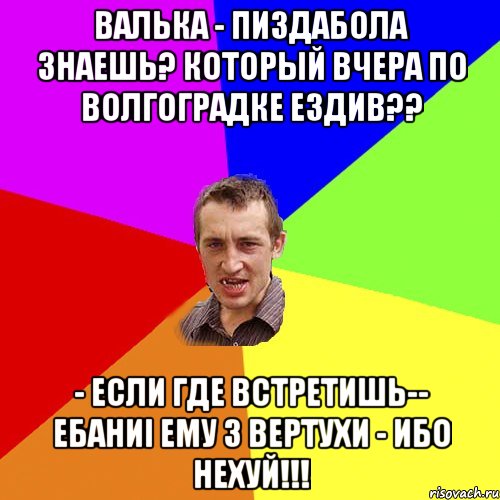 ВАЛЬКА - ПИЗДАБОЛА ЗНАЕШЬ? КОТОРЫЙ ВЧЕРА ПО ВОЛГОГРАДКЕ ЕЗДИВ?? - ЕСЛИ ГДЕ ВСТРЕТИШЬ-- eБАНИi ЕМУ З ВЕРТУХИ - ИБО НЕХУЙ!!!, Мем Чоткий паца