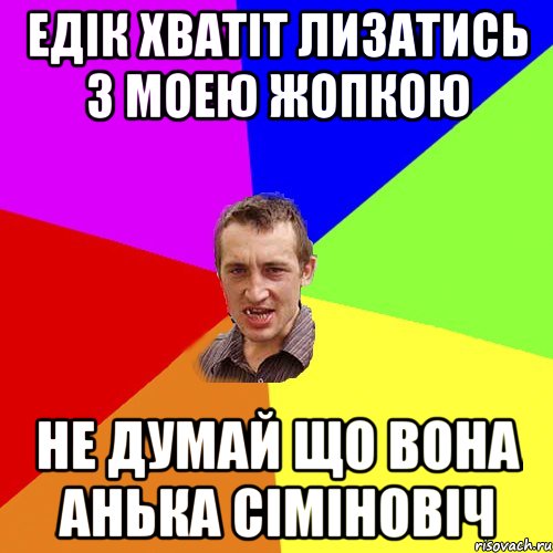 Едік хватіт лизатись з моею жопкою Не думай що вона анька сіміновіч, Мем Чоткий паца