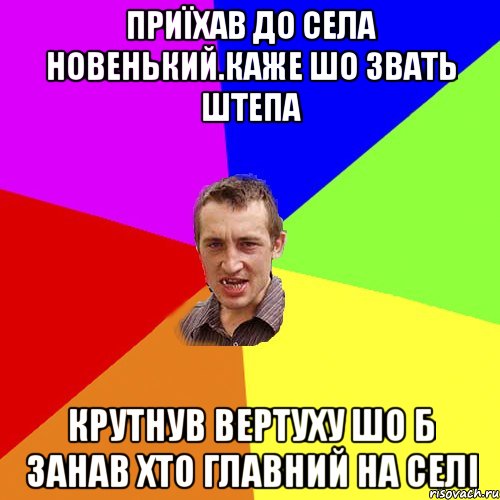 приїхав До села новенький.Каже Шо звать Штепа Крутнув вертуху шо б занав хто главний на селі, Мем Чоткий паца