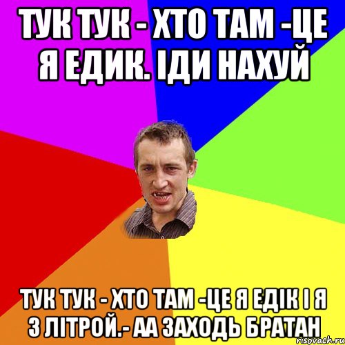 тук тук - хто там -це я едик. іди нахуй тук тук - хто там -це я едік і я з літрой.- аа заходь братан