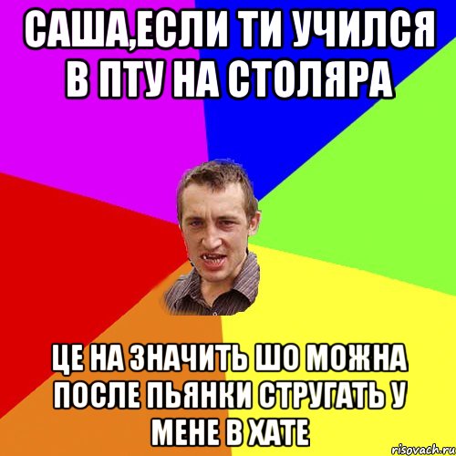 Саша,если ти учился в ПТУ на столяра це на значить шо можна после пьянки стругать у мене в хате, Мем Чоткий паца