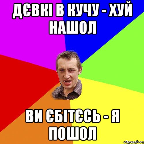 Дєвкі в кучу - хуй нашол Ви єбітєсь - я пошол, Мем Чоткий паца