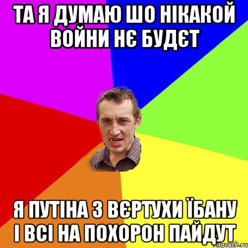 Та я думаю шо нікакой войни нє будєт я Путіна з вєртухи їбану і всі на похорон пайдут, Мем Чоткий паца