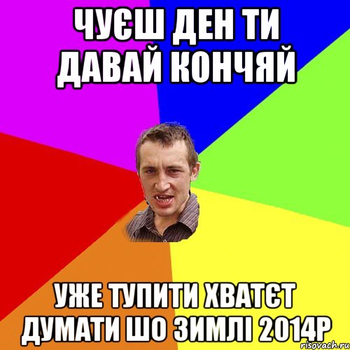 Чуєш Ден ти давай кончяй уже тупити хватєт думати шо зимлі 2014р, Мем Чоткий паца