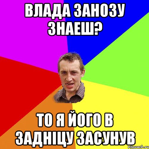 Влада Занозу Знаеш? то я його в задніцу засунув, Мем Чоткий паца