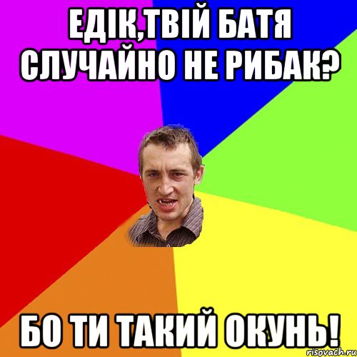 едік,твій батя случайно не рибак? бо ти такий окунь!, Мем Чоткий паца