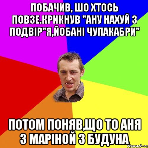 Побачив, шо хтось повзе.Крикнув "ану нахуй з подвір"я,йобані чупакабри" Потом поняв,що то Аня з Маріной з будуна, Мем Чоткий паца