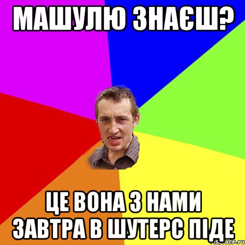 машулю знаєш? це вона з нами завтра в шутерс піде, Мем Чоткий паца