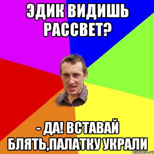 эдик видишь рассвет? - да! вставай блять,палатку украли, Мем Чоткий паца