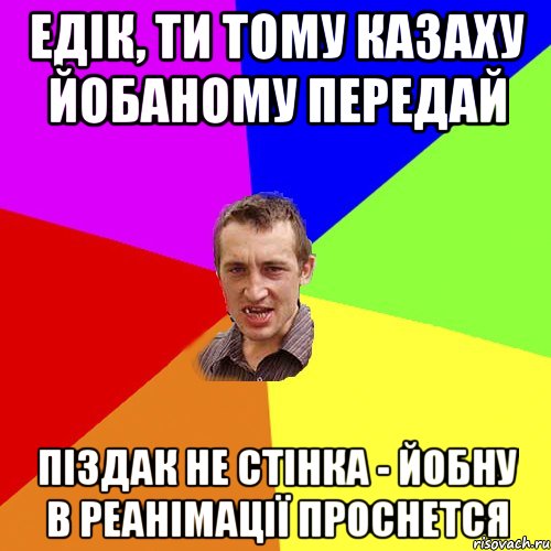 едік, ти тому казаху йобаному передай піздак не стінка - йобну в реанімації проснется, Мем Чоткий паца