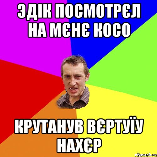 Эдік посмотрєл на мєнє косо Крутанув вєртуїу нахєр, Мем Чоткий паца