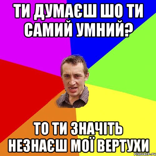 ти думаєш шо ти самий умний? то ти значіть незнаєш мої вертухи, Мем Чоткий паца