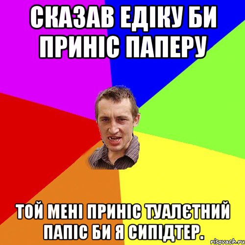 Сказав Едіку би приніс паперу Той мені приніс туалєтний папіс би я сипідтер., Мем Чоткий паца