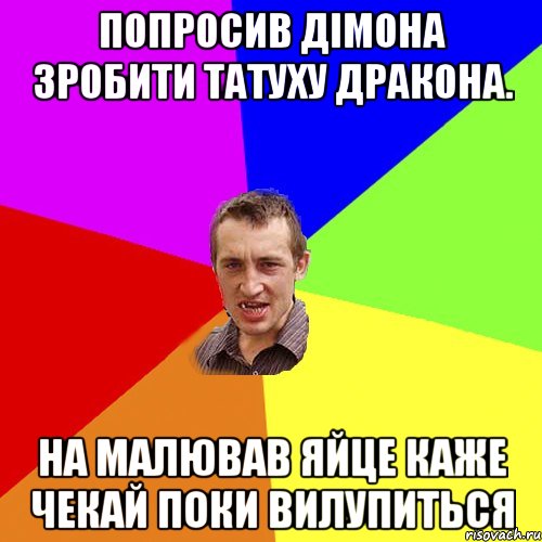 попросив дімона зробити татуху дракона. на малював яйце каже чекай поки вилупиться, Мем Чоткий паца