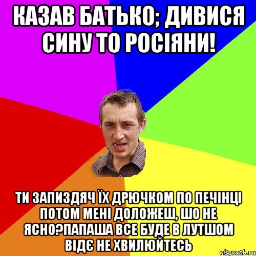 казав батько; дивися сину то росіяни! ти запиздяч їх дрючком по печінці потом мені доложеш, шо не ясно?папаша все буде в лутшом відє не хвилюйтесь, Мем Чоткий паца