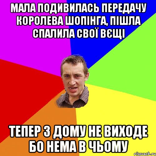 Мала подивилась передачу королева шопiнга, пiшла спалила свoï вєщі тепер з дому не виходе бо нема в чьому, Мем Чоткий паца