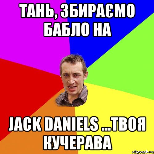 Тань, збираємо бабло на Jack Daniels ...твоя кучерава, Мем Чоткий паца