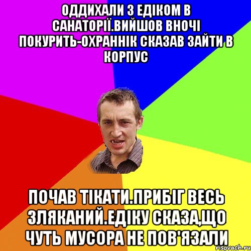 Оддихали з Едіком в санаторії.Вийшов вночі покурить-охраннік сказав зайти в корпус Почав тікати.Прибіг весь зляканий.Едіку сказа,що чуть мусора не пов'язали, Мем Чоткий паца