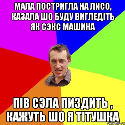 мала постригла на лисо, казала шо буду вигледіть як сэкс машина пів сэла пиздить , кажуть шо я тітушка, Мем Чоткий паца