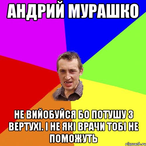 Андрий Мурашко Не вийобуйся бо потушу з вертухі. І не які врачи тобі не поможуть, Мем Чоткий паца