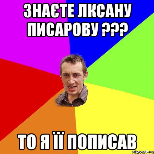 Знаєте Лксану Писарову ??? то я її пописав, Мем Чоткий паца