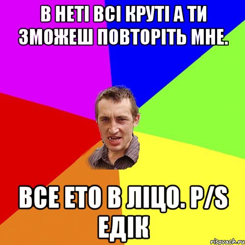 В неті всі круті А ти зможеш повторіть мне. все ето в ліцо. P/S Едік, Мем Чоткий паца