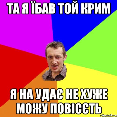 ТА Я ЇБАВ ТОЙ КРИМ Я НА УДАЄ НЕ ХУЖЕ МОЖУ ПОВІСЄТЬ, Мем Чоткий паца