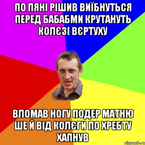 ПО ПЯНІ РІШИВ ВИЇБНУТЬСЯ ПЕРЕД БАБАБМИ КРУТАНУТЬ КОЛЄЗІ ВЄРТУХУ ВЛОМАВ НОГУ ПОДЕР МАТНЮ ШЕ Й ВІД КОЛЄГИ ПО ХРЕБТУ ХАПНУВ, Мем Чоткий паца