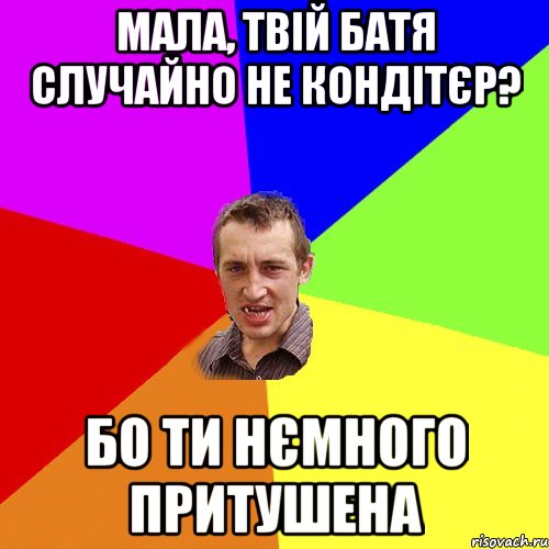 мала, твій батя случайно не кондітєр? бо ти нємного притушена, Мем Чоткий паца