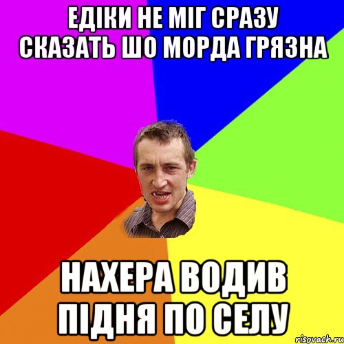 Едіки не міг сразу сказать шо морда грязна нахера водив підня по селу, Мем Чоткий паца