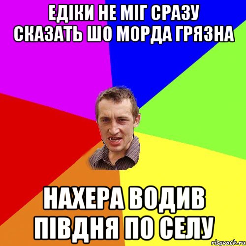 Едіки не міг сразу сказать шо морда грязна нахера водив півдня по селу, Мем Чоткий паца