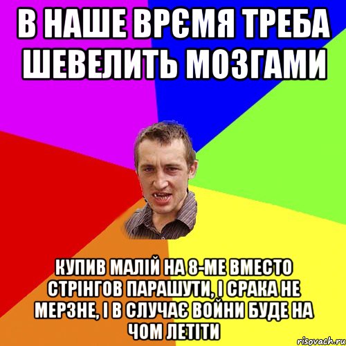 В НАШЕ ВРЄМЯ ТРЕБА ШЕВЕЛИТЬ МОЗГАМИ КУПИВ МАЛІЙ НА 8-МЕ ВМЕСТО СТРІНГОВ ПАРАШУТИ, І СРАКА НЕ МЕРЗНЕ, І В СЛУЧАЄ ВОЙНИ БУДЕ НА ЧОМ ЛЕТІТИ, Мем Чоткий паца