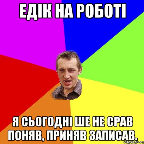 Едік на роботі Я сьогодні ше не срав поняв, приняв записав., Мем Чоткий паца