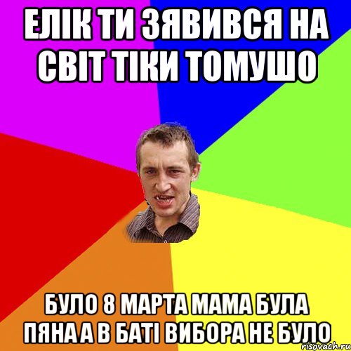 Елік ти зявився на світ тіки томушо було 8 марта мама була пяна а в баті вибора не було, Мем Чоткий паца