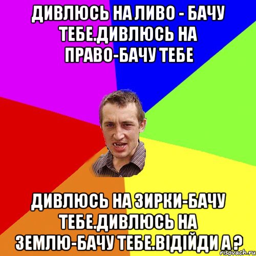 Дивлюсь на ливо - бачу тебе.Дивлюсь на право-бачу тебе Дивлюсь на зирки-бачу тебе.Дивлюсь на землю-бачу тебе.відійди а ?, Мем Чоткий паца