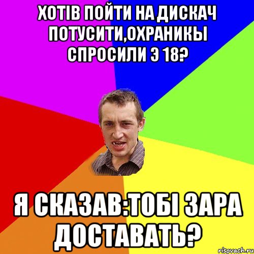 Хотiв пойти на дискач потусити,охраникы спросили э 18? Я сказав:Тобi зара доставать?, Мем Чоткий паца