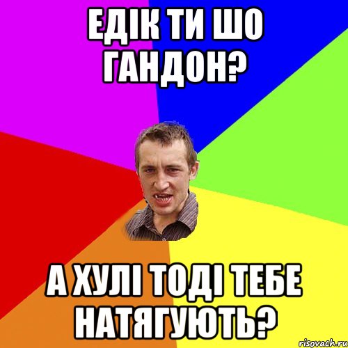 едік ти шо гандон? а хулі тоді тебе натягують?, Мем Чоткий паца