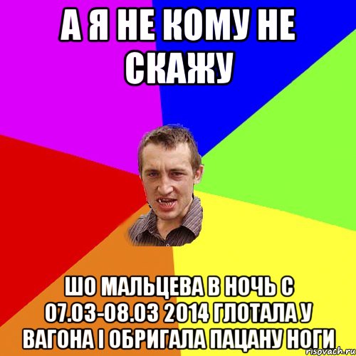 А Я НЕ КОМУ НЕ СКАЖУ ШО МАЛЬЦЕВА В НОЧЬ С 07.03-08.03 2014 ГЛОТАЛА У ВАГОНА І ОБРИГАЛА ПАЦАНУ НОГИ, Мем Чоткий паца