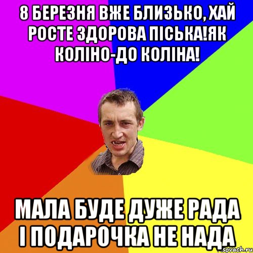 8 березня вже близько, хай росте здорова піська!як коліно-до коліна! Мала буде дуже рада і подарочка не нада, Мем Чоткий паца