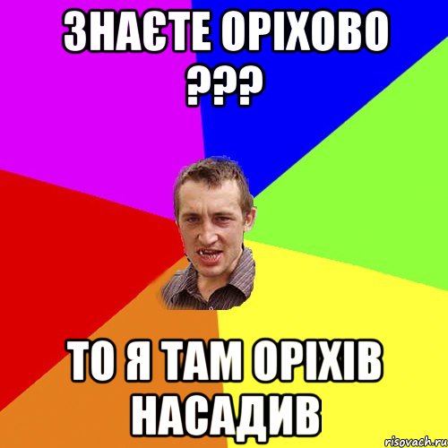 Знаєте Оріхово ??? То я там оріхів насадив, Мем Чоткий паца