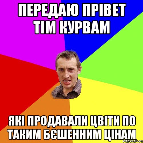 передаю прівет тім курвам які продавали цвіти по таким бєшенним цінам, Мем Чоткий паца