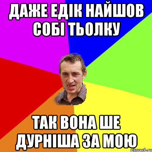 Даже Едік найшов собі тьолку так вона ше дурніша за мою, Мем Чоткий паца