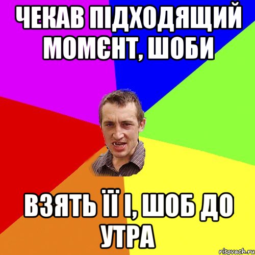 чекав підходящий момєнт, шоби взять її і, шоб до утра, Мем Чоткий паца