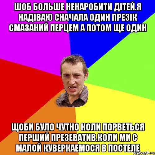 шоб больше ненаробити дітей.Я надіваю сначала один презік смазаний перцем а потом ще один Щоби було чутно коли порветься перший презеватив.коли ми с малой куверкаемося в постеле, Мем Чоткий паца