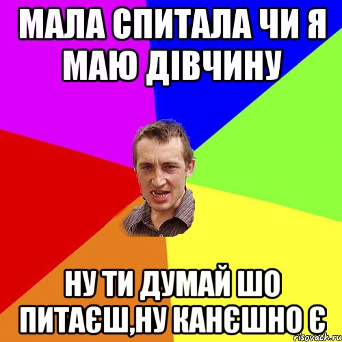 Мала спитала чи я маю дівчину Ну ти думай шо питаєш,ну канєшно є, Мем Чоткий паца