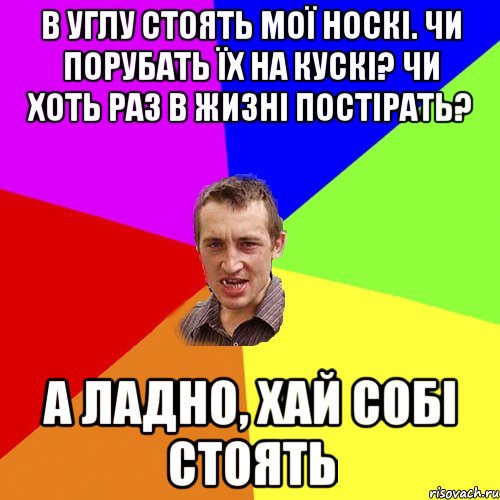 В углу стоять мої носкі. Чи порубать їх на кускі? Чи хоть раз в жизні постірать? А ЛАДНО, ХАЙ СОБІ СТОЯТЬ, Мем Чоткий паца